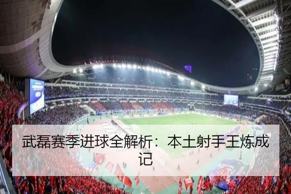 武磊赛季进球全解析：本土射手王炼成记